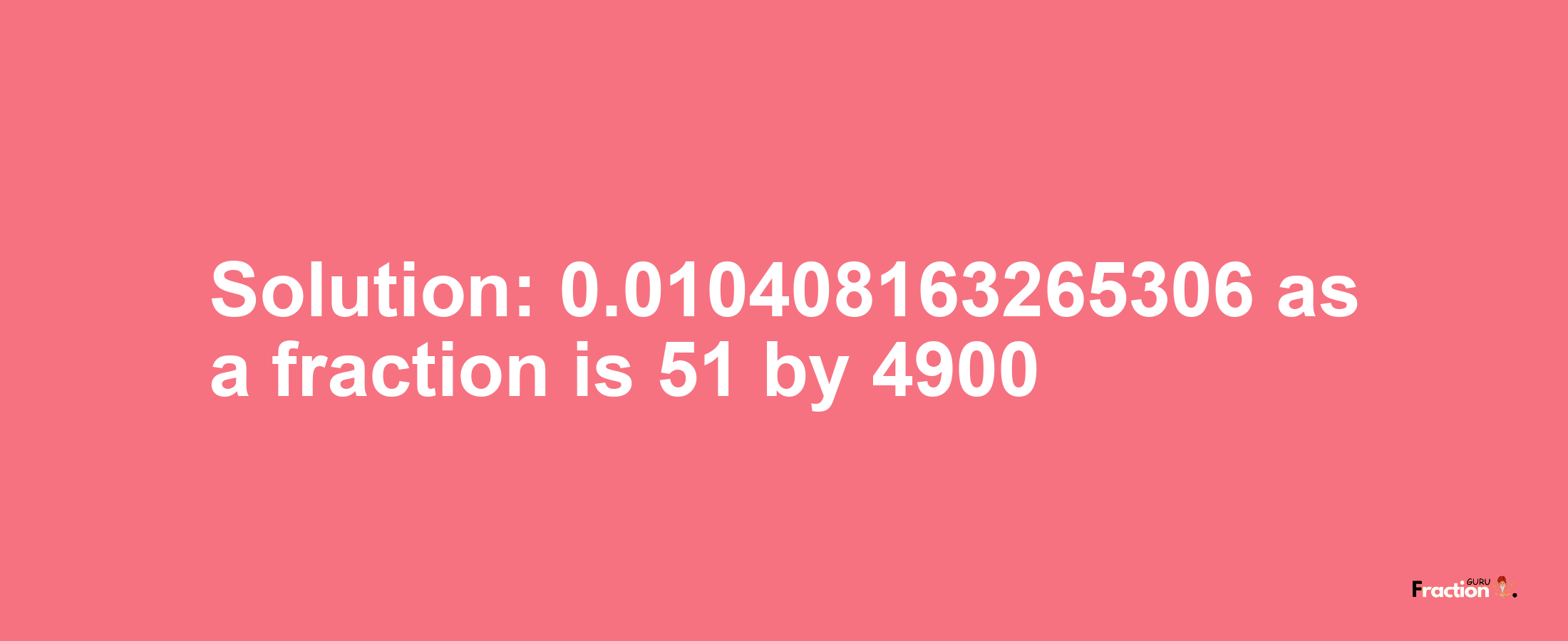Solution:0.010408163265306 as a fraction is 51/4900